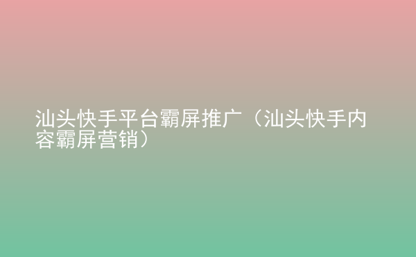  汕頭快手平臺(tái)霸屏推廣（汕頭快手內(nèi)容霸屏營(yíng)銷(xiāo)）