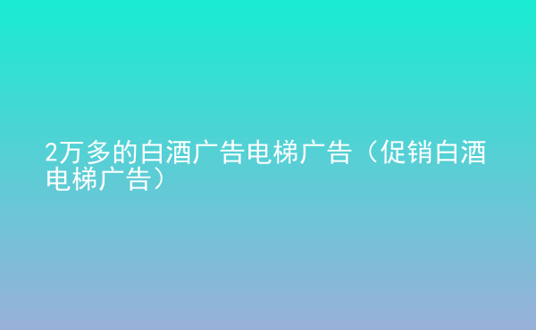  2萬多的白酒廣告電梯廣告（促銷白酒電梯廣告）