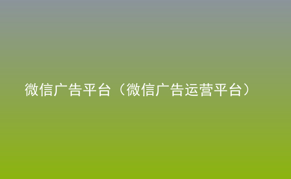  微信廣告平臺（微信廣告運營平臺）