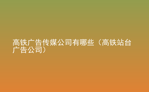  高鐵廣告?zhèn)髅焦居心男ǜ哞F站臺(tái)廣告公司）