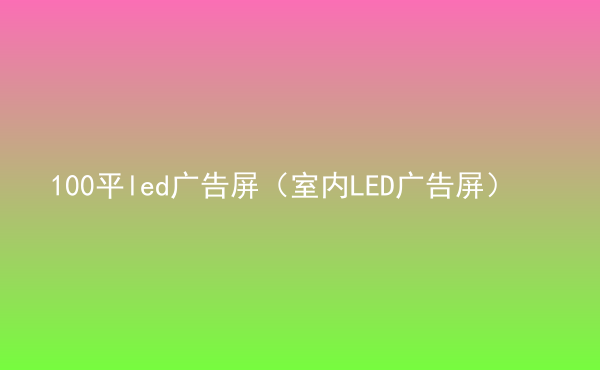  100平led廣告屏（室內(nèi)LED廣告屏）