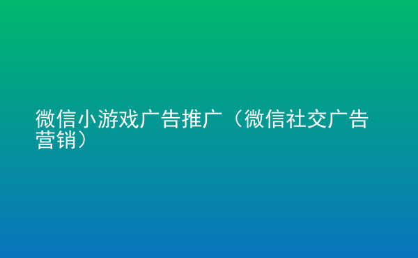  微信小游戲廣告推廣（微信社交廣告營銷）