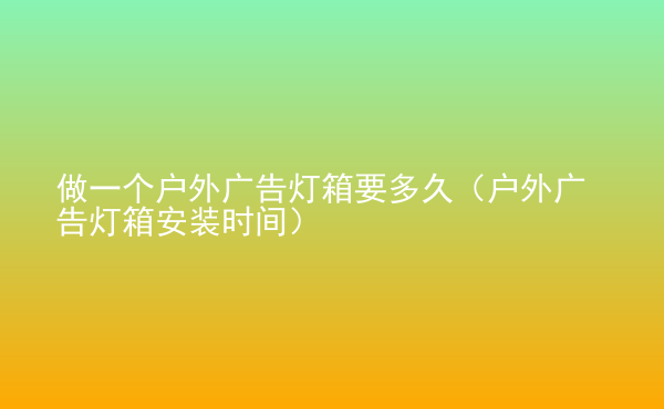  做一個戶外廣告燈箱要多久（戶外廣告燈箱安裝時間）