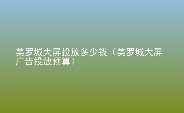  美羅城大屏投放多少錢（美羅城大屏廣告投放預(yù)算）