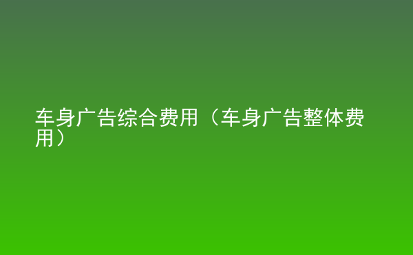  車身廣告綜合費用（車身廣告整體費用）