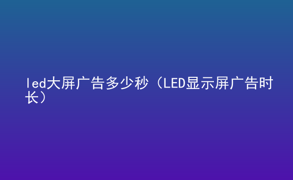  led大屏廣告多少秒（LED顯示屏廣告時長）