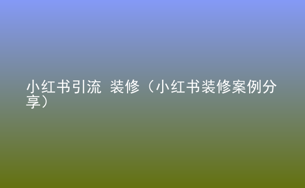  小紅書引流 裝修（小紅書裝修案例分享）