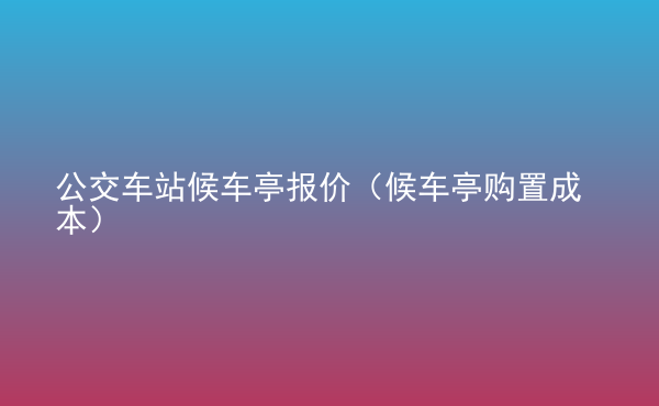  公交車站候車亭報(bào)價(jià)（候車亭購(gòu)置成本）