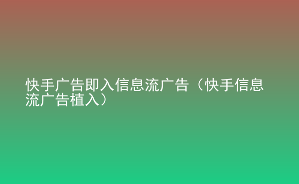  快手廣告即入信息流廣告（快手信息流廣告植入）