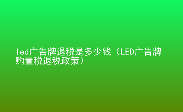  led廣告牌退稅是多少錢（LED廣告牌購置稅退稅政策）