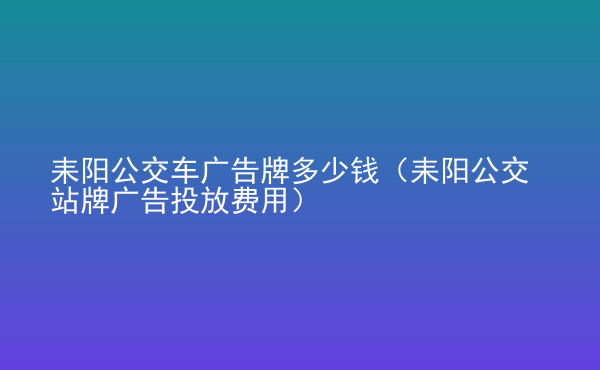  耒陽公交車廣告牌多少錢（耒陽公交站牌廣告投放費(fèi)用）