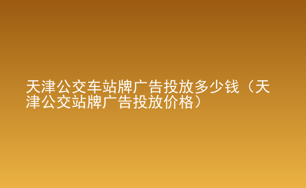  天津公交車站牌廣告投放多少錢（天津公交站牌廣告投放價格）