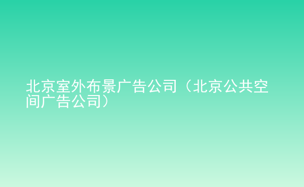  北京室外布景廣告公司（北京公共空間廣告公司）