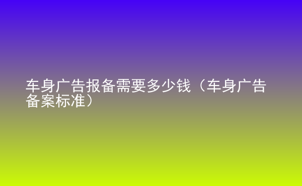  車身廣告報(bào)備需要多少錢（車身廣告?zhèn)浒笜?biāo)準(zhǔn)）