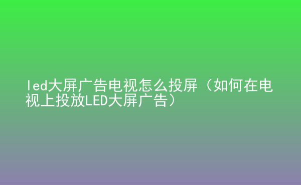  led大屏廣告電視怎么投屏（如何在電視上投放LED大屏廣告）