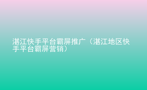  湛江快手平臺(tái)霸屏推廣（湛江地區(qū)快手平臺(tái)霸屏營(yíng)銷）