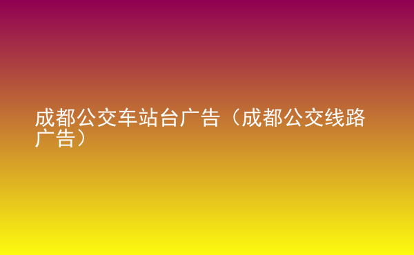  成都公交車站臺(tái)廣告（成都公交線路廣告）