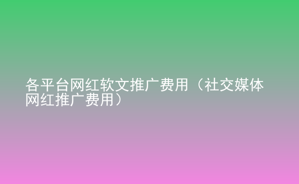  各平臺網(wǎng)紅軟文推廣費用（社交媒體網(wǎng)紅推廣費用）