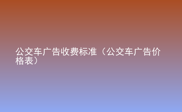  公交車廣告收費(fèi)標(biāo)準(zhǔn)（公交車廣告價(jià)格表）