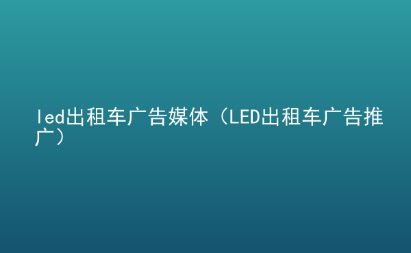  led出租車廣告媒體（LED出租車廣告推廣）