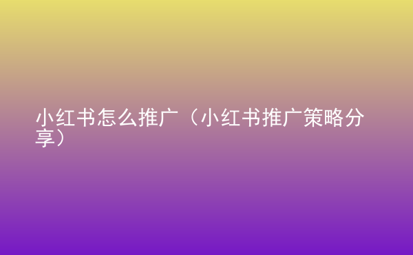  小紅書怎么推廣（小紅書推廣策略分享）