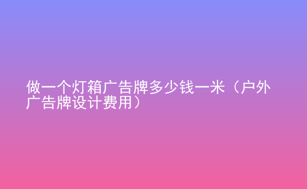  做一個燈箱廣告牌多少錢一米（戶外廣告牌設(shè)計費(fèi)用）