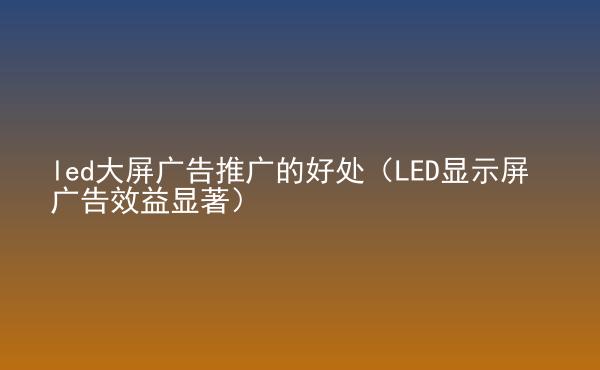  led大屏廣告推廣的好處（LED顯示屏廣告效益顯著）