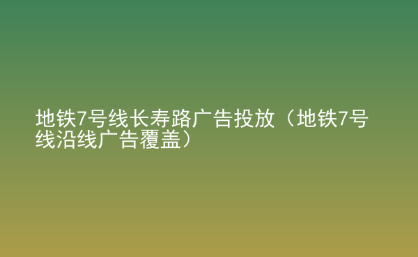  地鐵7號線長壽路廣告投放（地鐵7號線沿線廣告覆蓋）