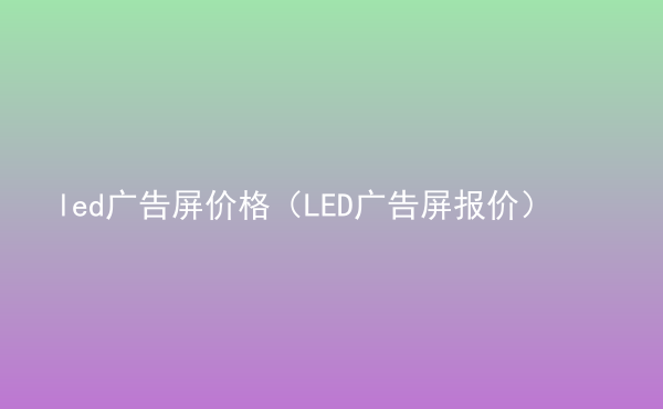  led廣告屏價(jià)格（LED廣告屏報(bào)價(jià)）