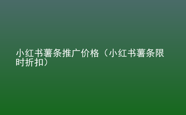  小紅書薯?xiàng)l推廣價(jià)格（小紅書薯?xiàng)l限時(shí)折扣）