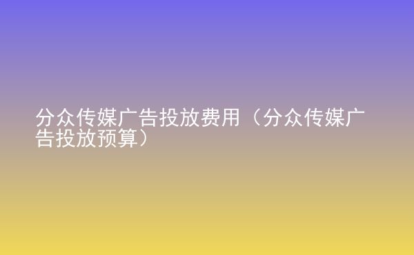  分眾傳媒廣告投放費用（分眾傳媒廣告投放預算）