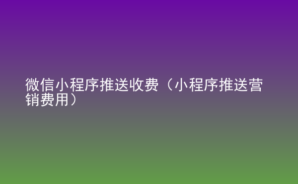  微信小程序推送收費(fèi)（小程序推送營銷費(fèi)用）