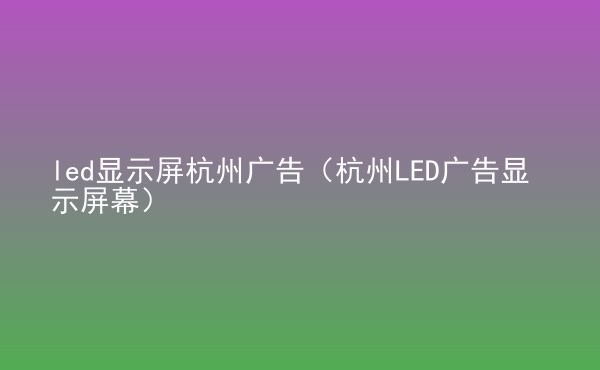  led顯示屏杭州廣告（杭州LED廣告顯示屏幕）