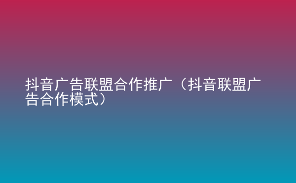  抖音廣告聯(lián)盟合作推廣（抖音聯(lián)盟廣告合作模式）