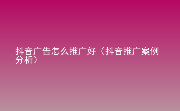  抖音廣告怎么推廣好（抖音推廣案例分析）