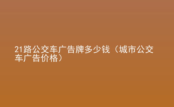  21路公交車廣告牌多少錢（城市公交車廣告價(jià)格）