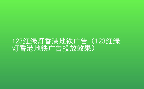  123紅綠燈香港地鐵廣告（123紅綠燈香港地鐵廣告投放效果）