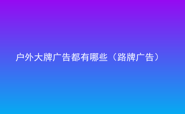  戶外大牌廣告都有哪些（路牌廣告）