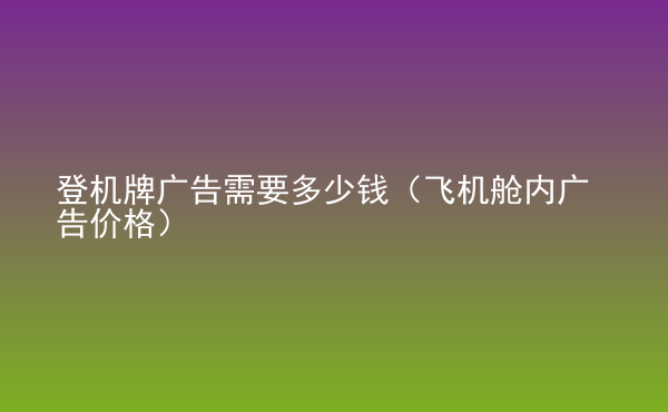  登機牌廣告需要多少錢（飛機艙內(nèi)廣告價格）