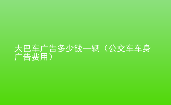  大巴車廣告多少錢一輛（公交車車身廣告費(fèi)用）