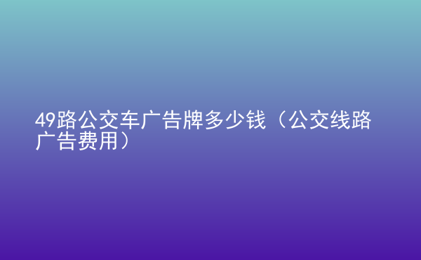  49路公交車廣告牌多少錢（公交線路廣告費(fèi)用）