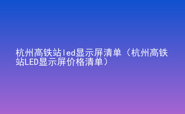  杭州高鐵站led顯示屏清單（杭州高鐵站LED顯示屏價格清單）