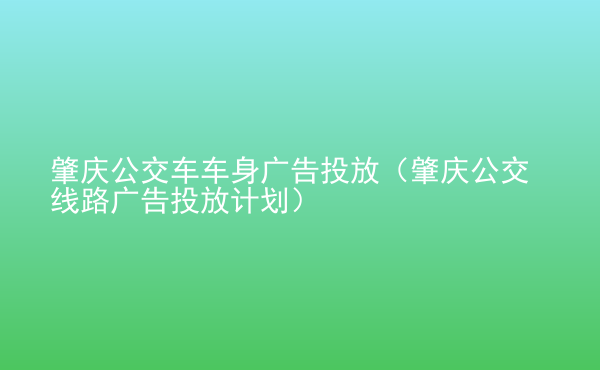  肇慶公交車車身廣告投放（肇慶公交線路廣告投放計(jì)劃）