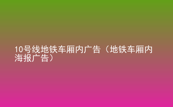  10號線地鐵車廂內(nèi)廣告（地鐵車廂內(nèi)海報廣告）