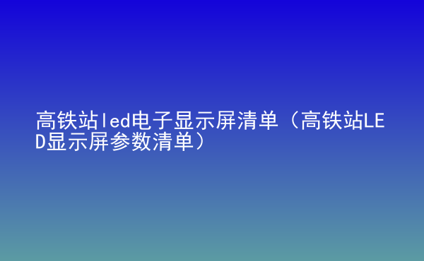  高鐵站led電子顯示屏清單（高鐵站LED顯示屏參數(shù)清單）