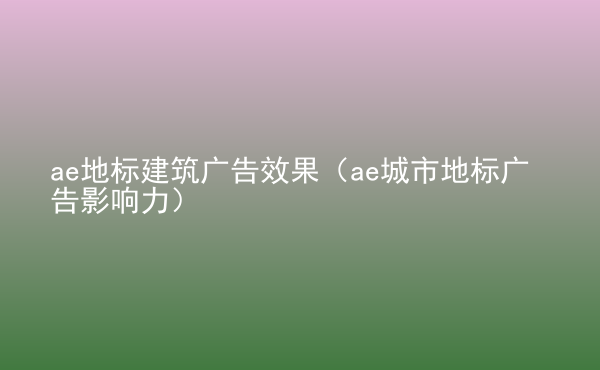  ae地標(biāo)建筑廣告效果（ae城市地標(biāo)廣告影響力）