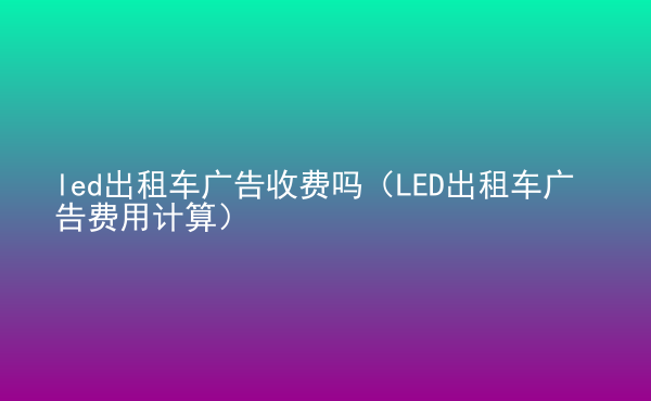  led出租車廣告收費(fèi)嗎（LED出租車廣告費(fèi)用計(jì)算）