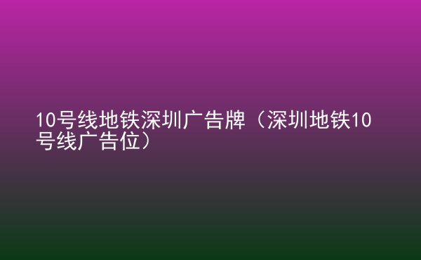  10號線地鐵深圳廣告牌（深圳地鐵10號線廣告位）