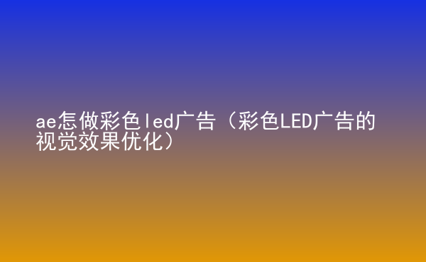  ae怎做彩色led廣告（彩色LED廣告的視覺效果優(yōu)化）