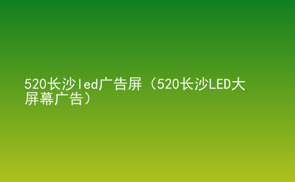  520長沙led廣告屏（520長沙LED大屏幕廣告）